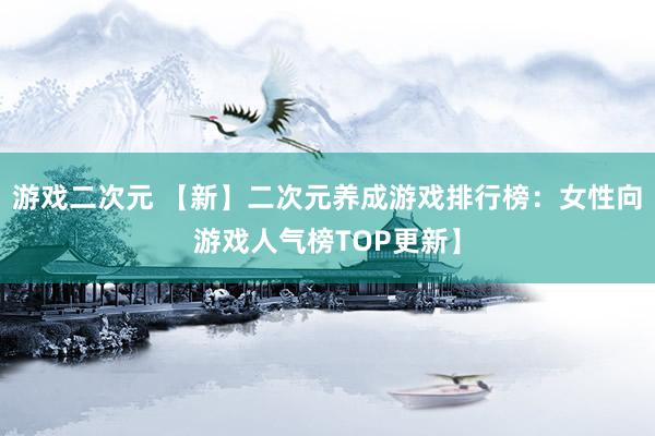 游戏二次元 【新】二次元养成游戏排行榜：女性向游戏人气榜TOP更新】