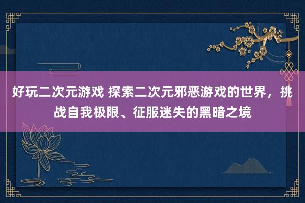 好玩二次元游戏 探索二次元邪恶游戏的世界，挑战自我极限、征服迷失的黑暗之境