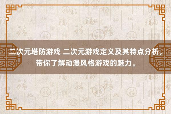 二次元塔防游戏 二次元游戏定义及其特点分析，带你了解动漫风格游戏的魅力。