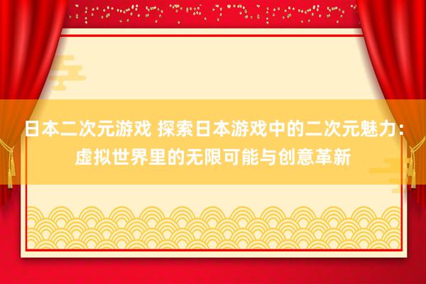 日本二次元游戏 探索日本游戏中的二次元魅力：虚拟世界里的无限可能与创意革新