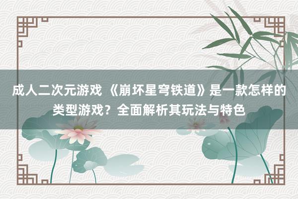 成人二次元游戏 《崩坏星穹铁道》是一款怎样的类型游戏？全面解析其玩法与特色