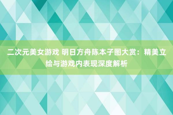 二次元美女游戏 明日方舟陈本子图大赏：精美立绘与游戏内表现深度解析