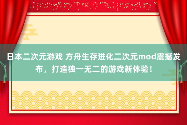 日本二次元游戏 方舟生存进化二次元mod震撼发布，打造独一无二的游戏新体验！