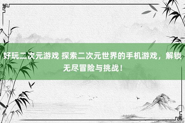 好玩二次元游戏 探索二次元世界的手机游戏，解锁无尽冒险与挑战！