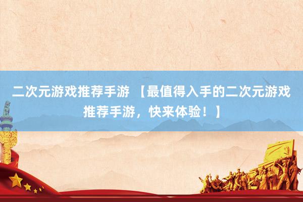 二次元游戏推荐手游 【最值得入手的二次元游戏推荐手游，快来体验！】