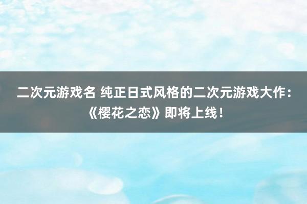 二次元游戏名 纯正日式风格的二次元游戏大作：《樱花之恋》即将上线！