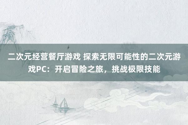 二次元经营餐厅游戏 探索无限可能性的二次元游戏PC：开启冒险之旅，挑战极限技能