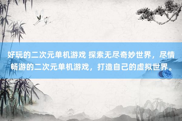 好玩的二次元单机游戏 探索无尽奇妙世界，尽情畅游的二次元单机游戏，打造自己的虚拟世界。