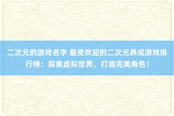 二次元的游戏名字 最受欢迎的二次元养成游戏排行榜：探索虚拟世界，打造完美角色！