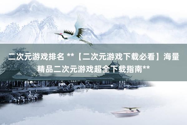 二次元游戏排名 **【二次元游戏下载必看】海量精品二次元游戏超全下载指南**