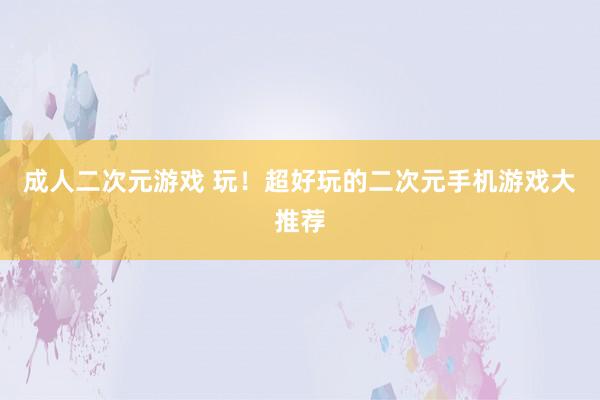 成人二次元游戏 玩！超好玩的二次元手机游戏大推荐