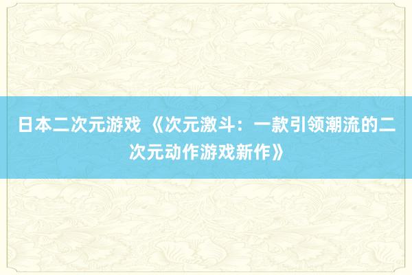 日本二次元游戏 《次元激斗：一款引领潮流的二次元动作游戏新作》