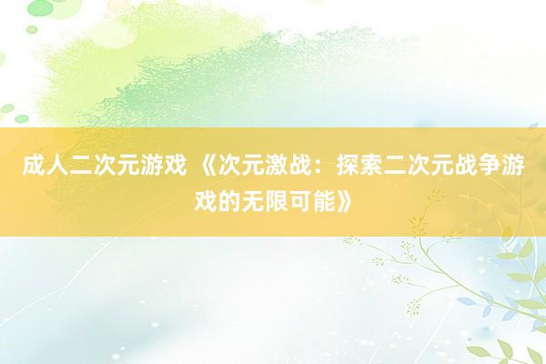 成人二次元游戏 《次元激战：探索二次元战争游戏的无限可能》
