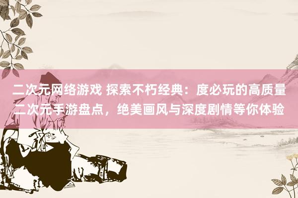 二次元网络游戏 探索不朽经典：度必玩的高质量二次元手游盘点，绝美画风与深度剧情等你体验