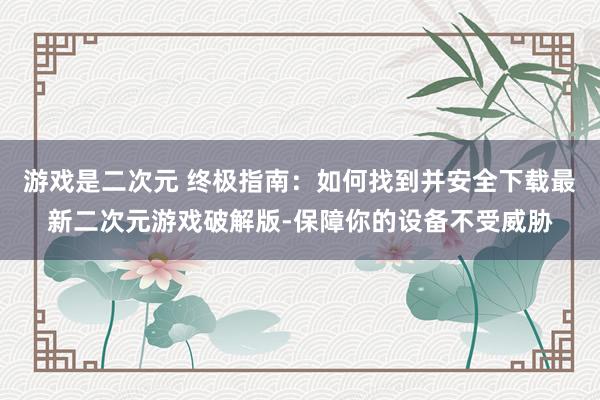 游戏是二次元 终极指南：如何找到并安全下载最新二次元游戏破解版-保障你的设备不受威胁