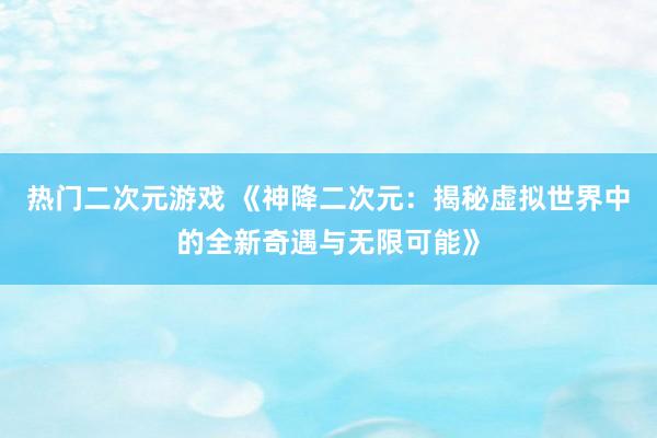 热门二次元游戏 《神降二次元：揭秘虚拟世界中的全新奇遇与无限可能》