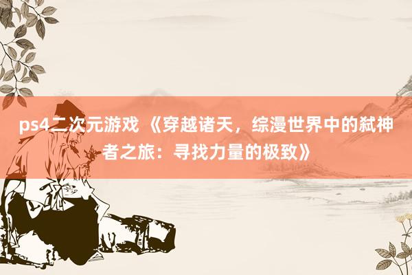 ps4二次元游戏 《穿越诸天，综漫世界中的弑神者之旅：寻找力量的极致》