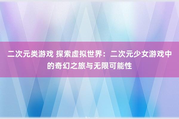 二次元类游戏 探索虚拟世界：二次元少女游戏中的奇幻之旅与无限可能性