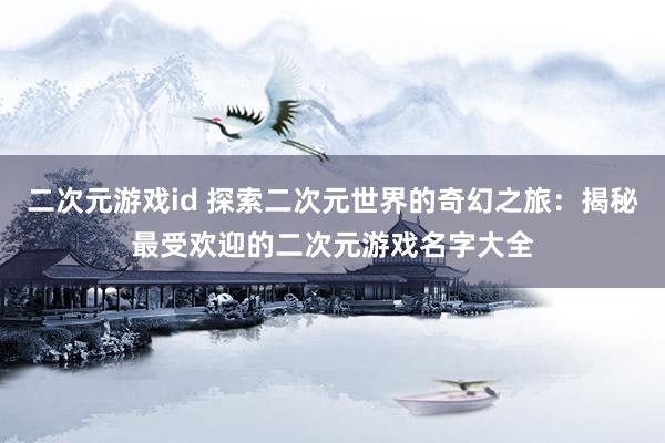 二次元游戏id 探索二次元世界的奇幻之旅：揭秘最受欢迎的二次元游戏名字大全