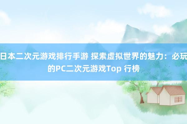 日本二次元游戏排行手游 探索虚拟世界的魅力：必玩的PC二次元游戏Top 行榜