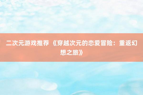 二次元游戏推荐 《穿越次元的恋爱冒险：重返幻想之旅》