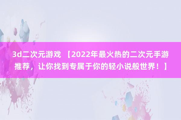 3d二次元游戏 【2022年最火热的二次元手游推荐，让你找到专属于你的轻小说般世界！】