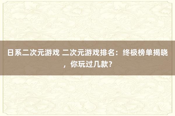 日系二次元游戏 二次元游戏排名：终极榜单揭晓，你玩过几款？
