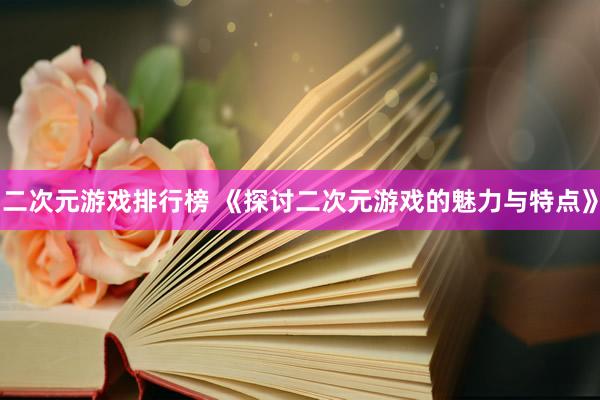 二次元游戏排行榜 《探讨二次元游戏的魅力与特点》