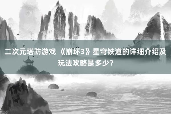 二次元塔防游戏 《崩坏3》星穹铁道的详细介绍及玩法攻略是多少？