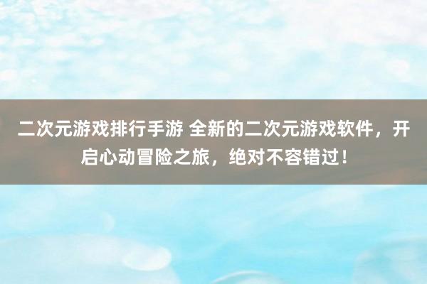 二次元游戏排行手游 全新的二次元游戏软件，开启心动冒险之旅，绝对不容错过！