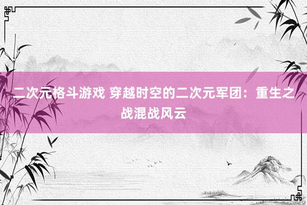 二次元格斗游戏 穿越时空的二次元军团：重生之战混战风云
