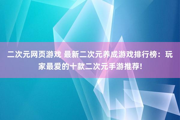 二次元网页游戏 最新二次元养成游戏排行榜：玩家最爱的十款二次元手游推荐!