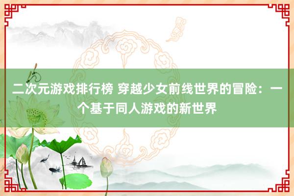 二次元游戏排行榜 穿越少女前线世界的冒险：一个基于同人游戏的新世界