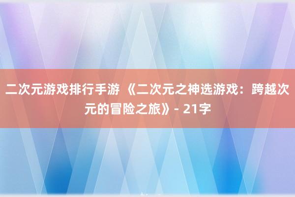 二次元游戏排行手游 《二次元之神选游戏：跨越次元的冒险之旅》- 21字