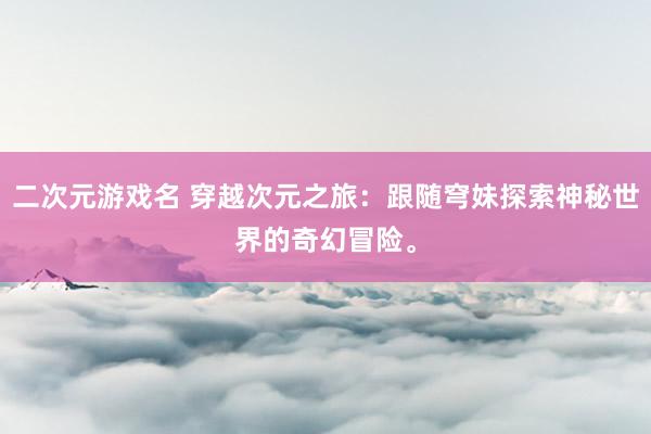 二次元游戏名 穿越次元之旅：跟随穹妹探索神秘世界的奇幻冒险。