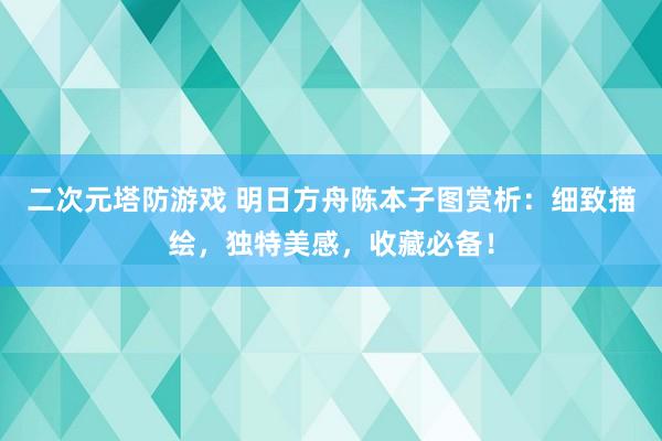 二次元塔防游戏 明日方舟陈本子图赏析：细致描绘，独特美感，收藏必备！