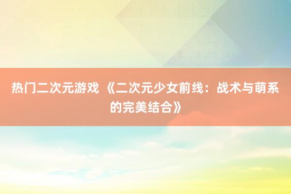 热门二次元游戏 《二次元少女前线：战术与萌系的完美结合》