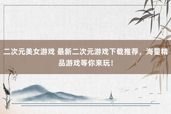 二次元美女游戏 最新二次元游戏下载推荐，海量精品游戏等你来玩！