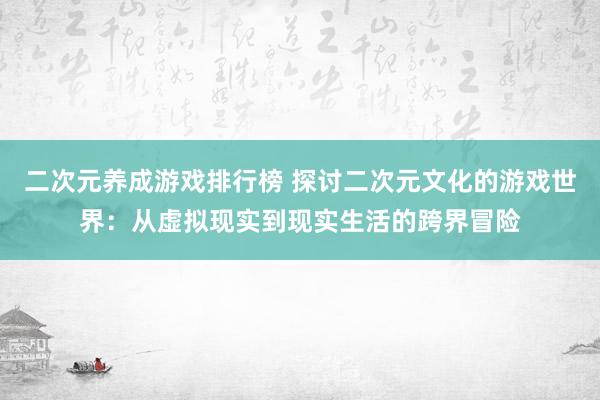 二次元养成游戏排行榜 探讨二次元文化的游戏世界：从虚拟现实到现实生活的跨界冒险
