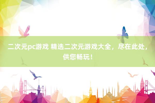 二次元pc游戏 精选二次元游戏大全，尽在此处，供您畅玩！