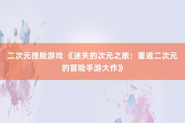 二次元捏脸游戏 《迷失的次元之旅：重返二次元的冒险手游大作》