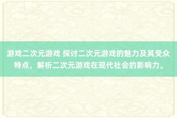游戏二次元游戏 探讨二次元游戏的魅力及其受众特点，解析二次元游戏在现代社会的影响力。