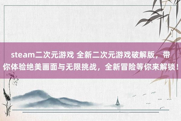 steam二次元游戏 全新二次元游戏破解版，带你体验绝美画面与无限挑战，全新冒险等你来解锁！