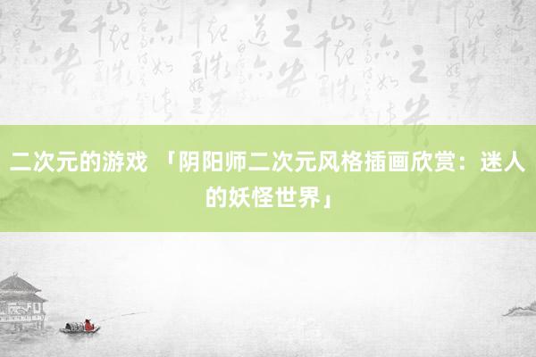 二次元的游戏 「阴阳师二次元风格插画欣赏：迷人的妖怪世界」