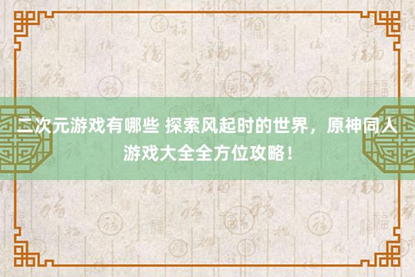 二次元游戏有哪些 探索风起时的世界，原神同人游戏大全全方位攻略！
