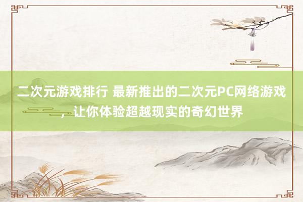 二次元游戏排行 最新推出的二次元PC网络游戏，让你体验超越现实的奇幻世界