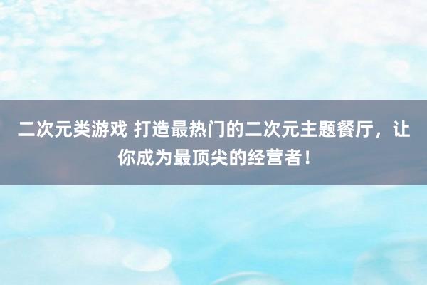 二次元类游戏 打造最热门的二次元主题餐厅，让你成为最顶尖的经营者！