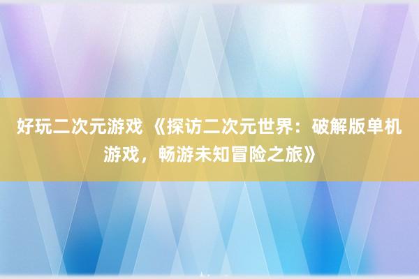 好玩二次元游戏 《探访二次元世界：破解版单机游戏，畅游未知冒险之旅》