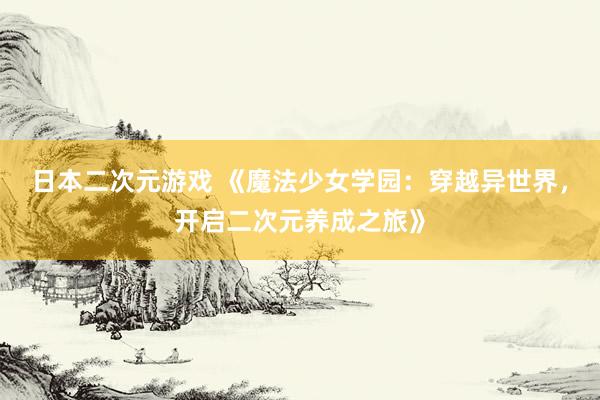 日本二次元游戏 《魔法少女学园：穿越异世界，开启二次元养成之旅》