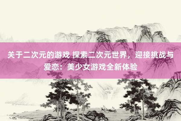 关于二次元的游戏 探索二次元世界，迎接挑战与爱恋：美少女游戏全新体验